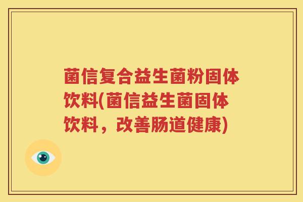 菌信复合益生菌粉固体饮料(菌信益生菌固体饮料，改善肠道健康)