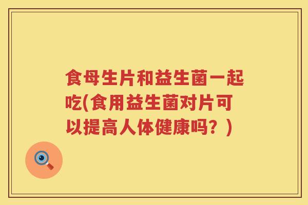 食母生片和益生菌一起吃(食用益生菌对片可以提高人体健康吗？)
