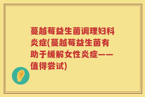 蔓越莓益生菌调理妇科炎症(蔓越莓益生菌有助于缓解女性炎症——值得尝试)