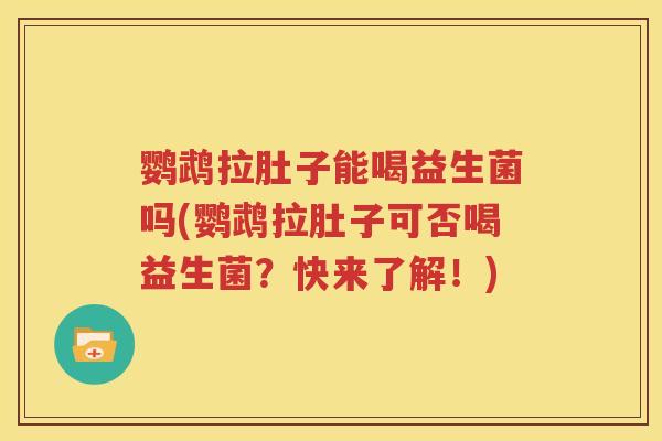 鹦鹉拉肚子能喝益生菌吗(鹦鹉拉肚子可否喝益生菌？快来了解！)