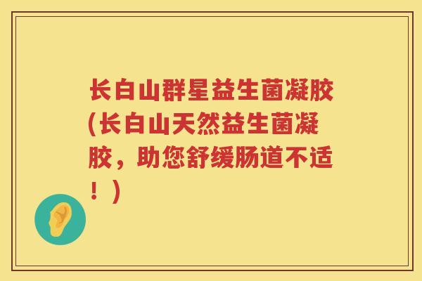 长白山群星益生菌凝胶(长白山天然益生菌凝胶，助您舒缓肠道不适！)