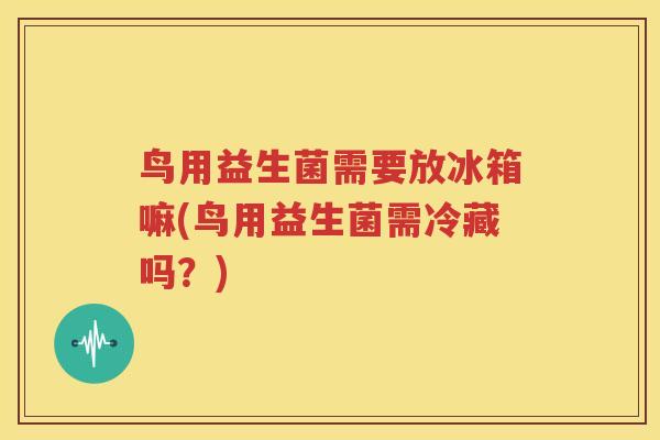 鸟用益生菌需要放冰箱嘛(鸟用益生菌需冷藏吗？)