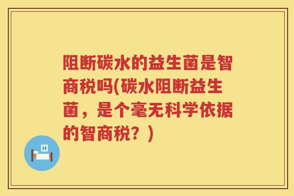 阻断碳水的益生菌是智商税吗(碳水阻断益生菌，是个毫无科学依据的智商税？)