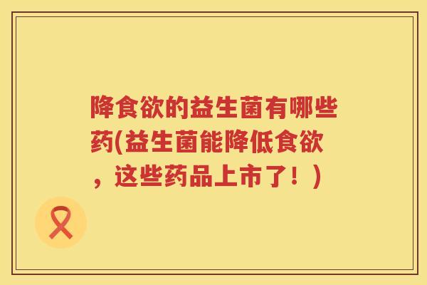 降食欲的益生菌有哪些药(益生菌能降低食欲，这些药品上市了！)
