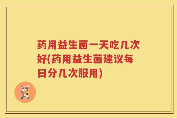 药用益生菌一天吃几次好(药用益生菌建议每日分几次服用)