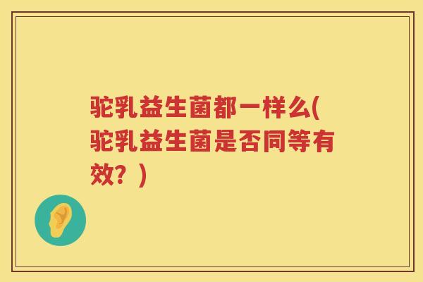 驼乳益生菌都一样么(驼乳益生菌是否同等有效？)