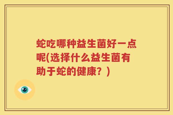 蛇吃哪种益生菌好一点呢(选择什么益生菌有助于蛇的健康？)