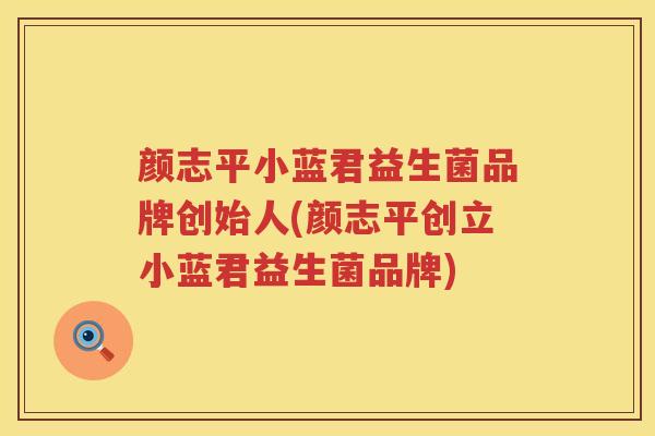 颜志平小蓝君益生菌品牌创始人(颜志平创立小蓝君益生菌品牌)