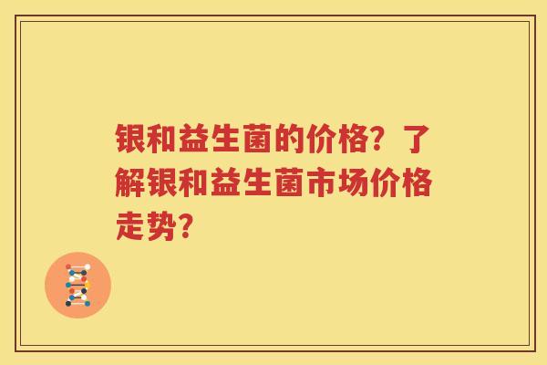 银和益生菌的价格？了解银和益生菌市场价格走势？