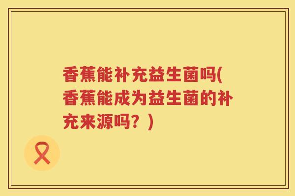 香蕉能补充益生菌吗(香蕉能成为益生菌的补充来源吗？)
