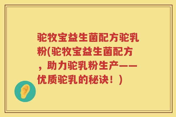 驼牧宝益生菌配方驼乳粉(驼牧宝益生菌配方，助力驼乳粉生产——优质驼乳的秘诀！)