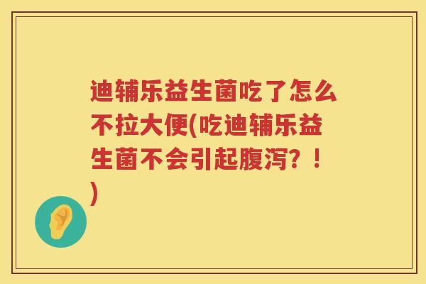 迪辅乐益生菌吃了怎么不拉大便(吃迪辅乐益生菌不会引起腹泻？!)