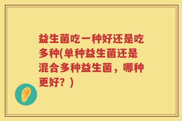 益生菌吃一种好还是吃多种(单种益生菌还是混合多种益生菌，哪种更好？)