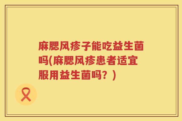 麻腮风疹子能吃益生菌吗(麻腮风疹患者适宜服用益生菌吗？)