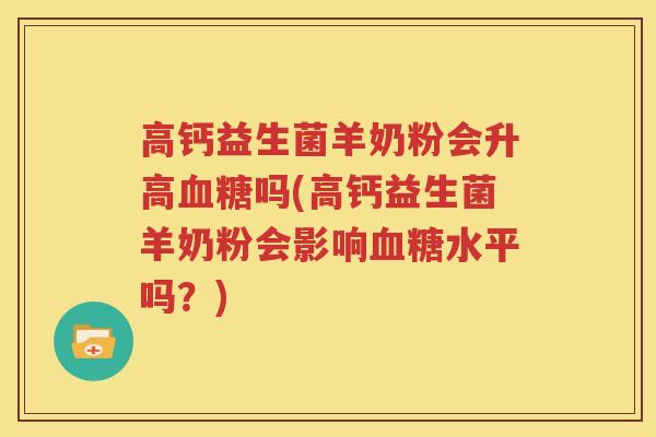 高钙益生菌羊奶粉会升高血糖吗(高钙益生菌羊奶粉会影响血糖水平吗？)