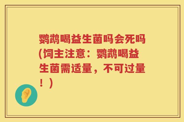 鹦鹉喝益生菌吗会死吗(饲主注意：鹦鹉喝益生菌需适量，不可过量！)