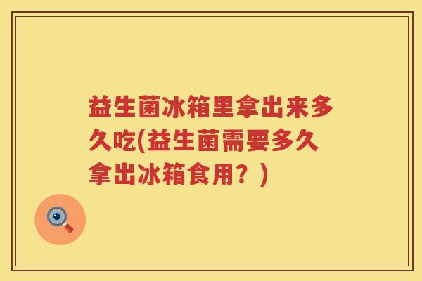 益生菌冰箱里拿出来多久吃(益生菌需要多久拿出冰箱食用？)