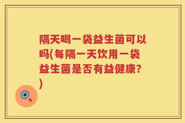 隔天喝一袋益生菌可以吗(每隔一天饮用一袋益生菌是否有益健康？)