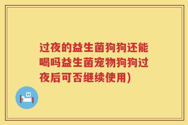 过夜的益生菌狗狗还能喝吗益生菌宠物狗狗过夜后可否继续使用)