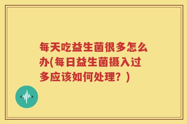 每天吃益生菌很多怎么办(每日益生菌摄入过多应该如何处理？)