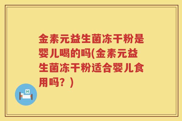 金素元益生菌冻干粉是婴儿喝的吗(金素元益生菌冻干粉适合婴儿食用吗？)
