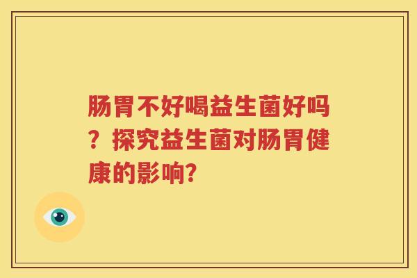 肠胃不好喝益生菌好吗？探究益生菌对肠胃健康的影响？