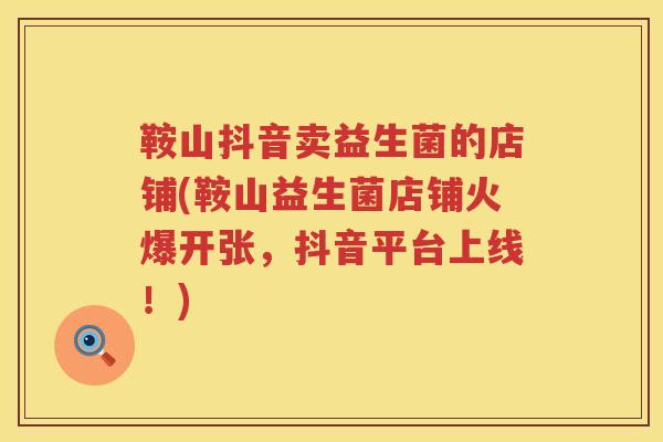 鞍山抖音卖益生菌的店铺(鞍山益生菌店铺火爆开张，抖音平台上线！)
