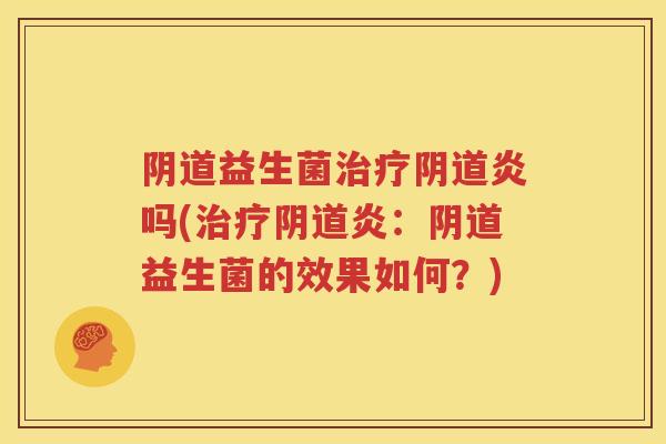 阴道益生菌治疗阴道炎吗(治疗阴道炎：阴道益生菌的效果如何？)