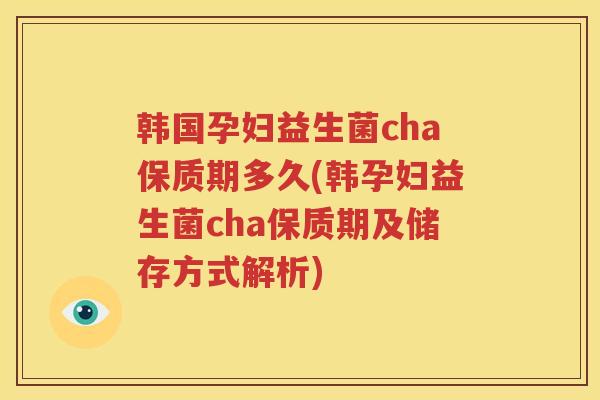 韩国孕妇益生菌cha保质期多久(韩孕妇益生菌cha保质期及储存方式解析)
