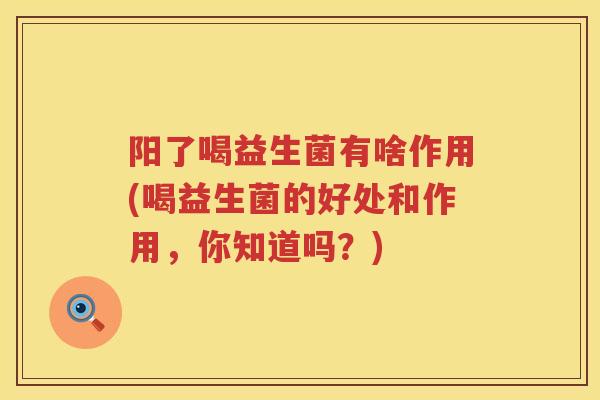 阳了喝益生菌有啥作用(喝益生菌的好处和作用，你知道吗？)