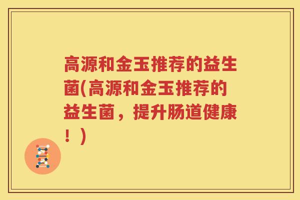 高源和金玉推荐的益生菌(高源和金玉推荐的益生菌，提升肠道健康！)