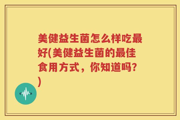 美健益生菌怎么样吃最好(美健益生菌的最佳食用方式，你知道吗？)