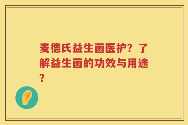 麦德氏益生菌医护？了解益生菌的功效与用途？