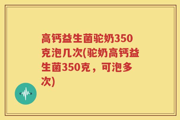 高钙益生菌驼奶350克泡几次(驼奶高钙益生菌350克，可泡多次)