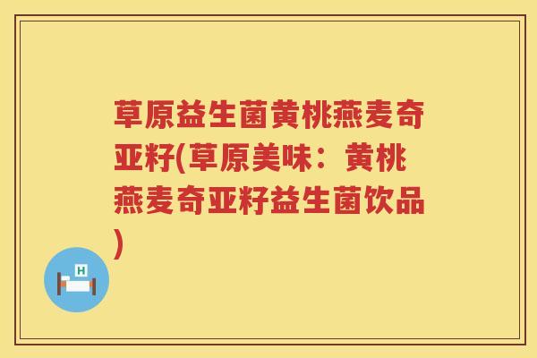 草原益生菌黄桃燕麦奇亚籽(草原美味：黄桃燕麦奇亚籽益生菌饮品)