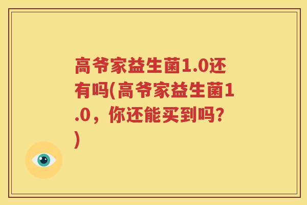 高爷家益生菌1.0还有吗(高爷家益生菌1.0，你还能买到吗？)