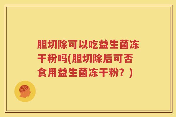 胆切除可以吃益生菌冻干粉吗(胆切除后可否食用益生菌冻干粉？)