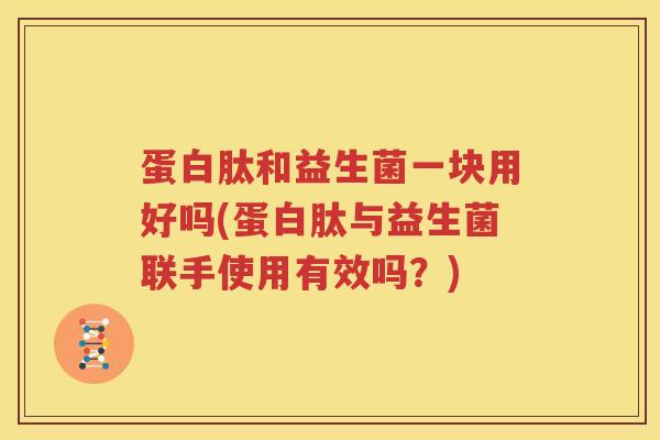 蛋白肽和益生菌一块用好吗(蛋白肽与益生菌联手使用有效吗？)