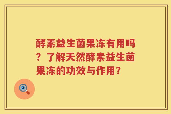 酵素益生菌果冻有用吗？了解天然酵素益生菌果冻的功效与作用？