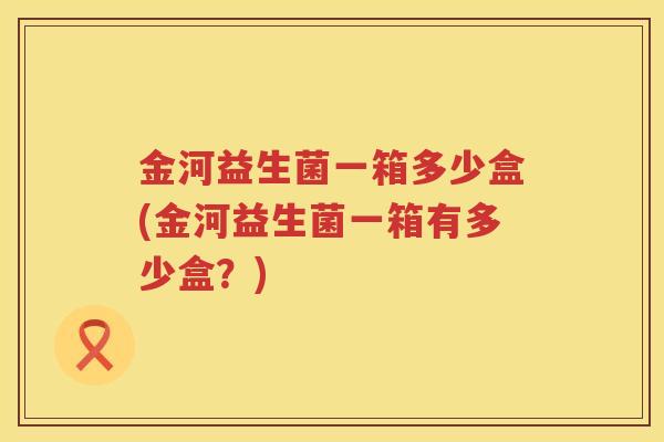 金河益生菌一箱多少盒(金河益生菌一箱有多少盒？)