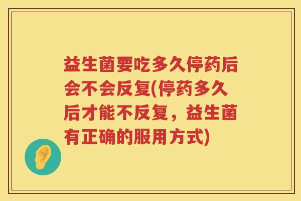 益生菌要吃多久停药后会不会反复(停药多久后才能不反复，益生菌有正确的服用方式)