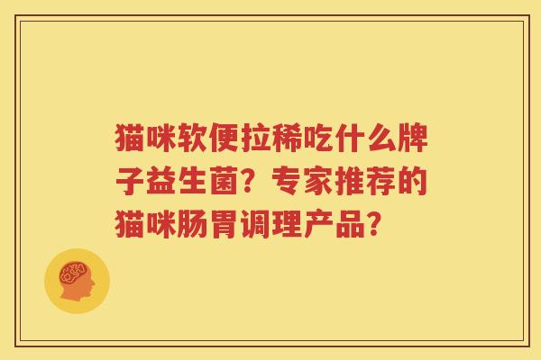 猫咪软便拉稀吃什么牌子益生菌？专家推荐的猫咪肠胃调理产品？