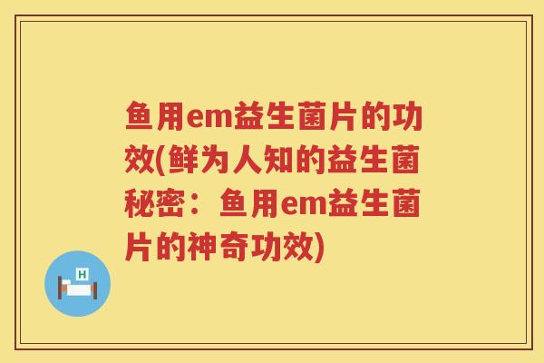 鱼用em益生菌片的功效(鲜为人知的益生菌秘密：鱼用em益生菌片的神奇功效)