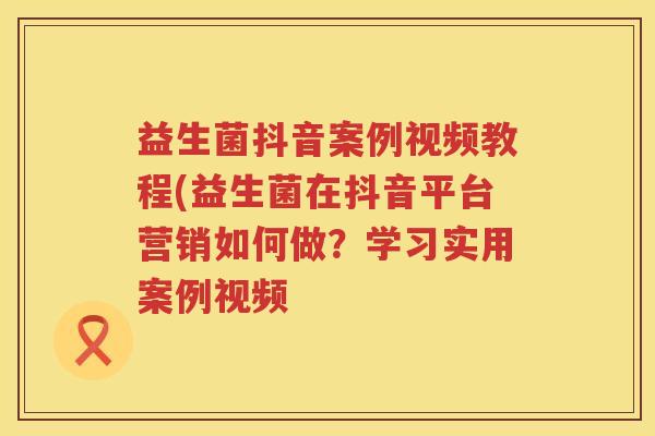 益生菌抖音案例视频教程(益生菌在抖音平台营销如何做？学习实用案例视频