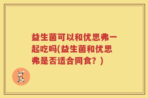 益生菌可以和优思弗一起吃吗(益生菌和优思弗是否适合同食？)