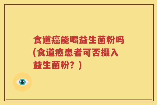 食道癌能喝益生菌粉吗(食道癌患者可否摄入益生菌粉？)