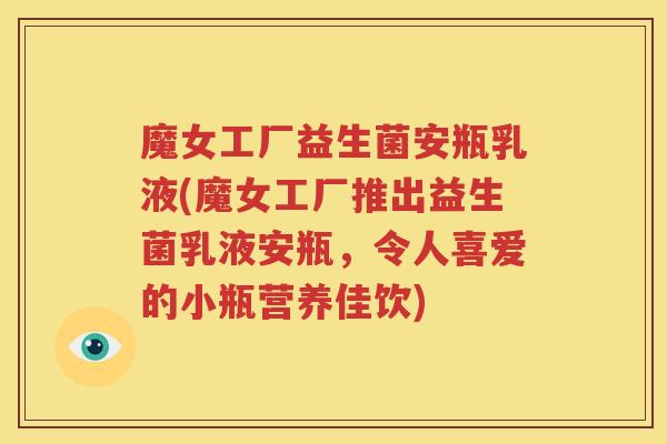 魔女工厂益生菌安瓶乳液(魔女工厂推出益生菌乳液安瓶，令人喜爱的小瓶营养佳饮)