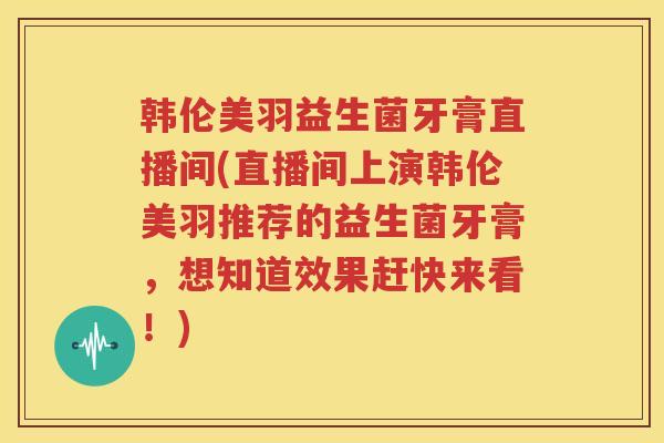 韩伦美羽益生菌牙膏直播间(直播间上演韩伦美羽推荐的益生菌牙膏，想知道效果赶快来看！)