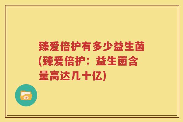 臻爱倍护有多少益生菌(臻爱倍护：益生菌含量高达几十亿)