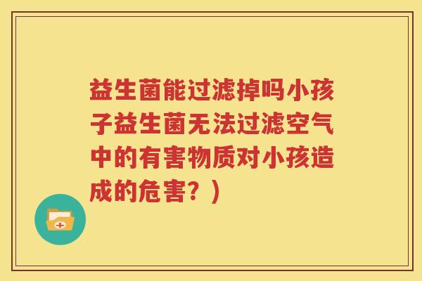 益生菌能过滤掉吗小孩子益生菌无法过滤空气中的有害物质对小孩造成的危害？)